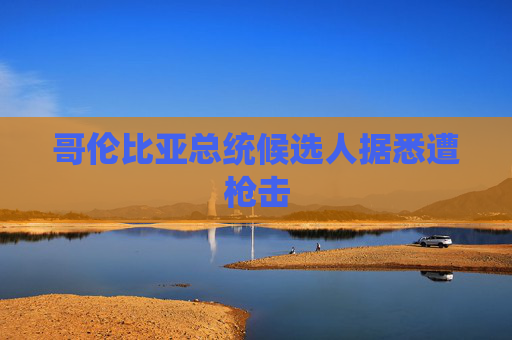 哥伦比亚总统候选人据悉遭枪击