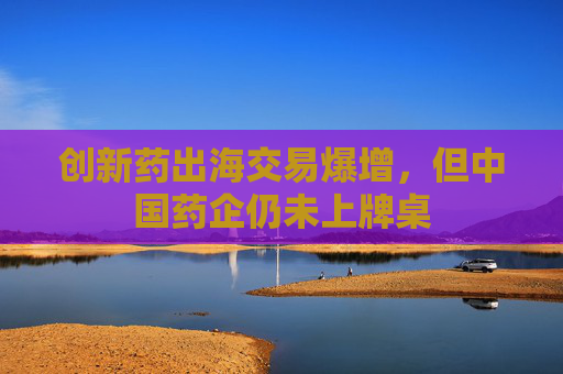 创新药出海交易爆增，但中国药企仍未上牌桌