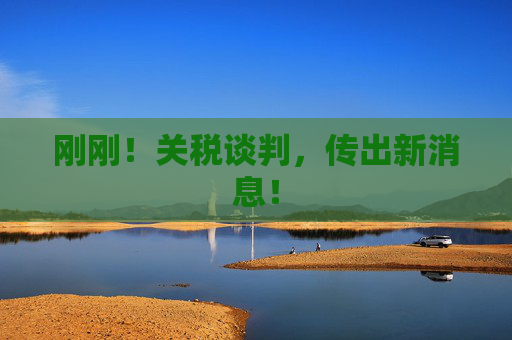 刚刚！关税谈判，传出新消息！
