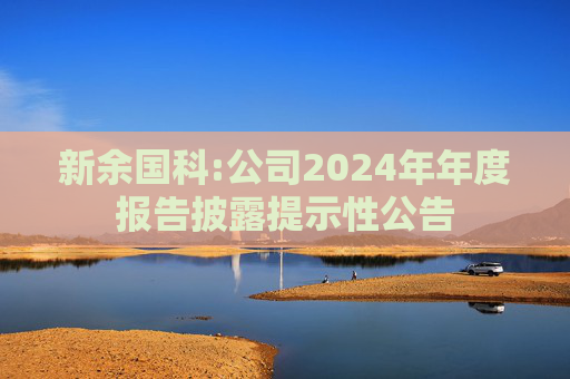 新余国科:公司2024年年度报告披露提示性公告