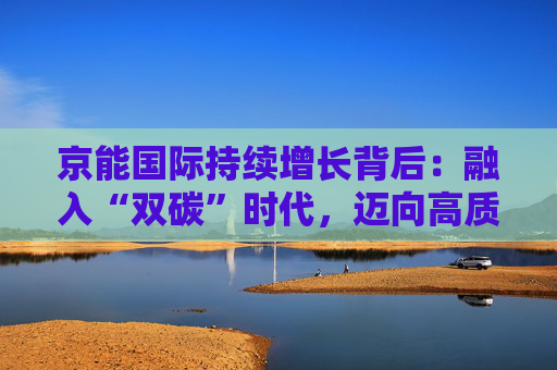 京能国际持续增长背后：融入“双碳”时代，迈向高质量发展