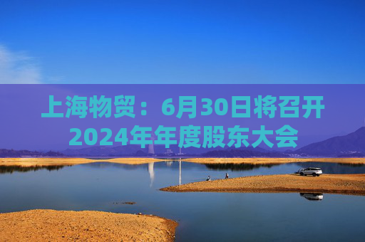 上海物贸：6月30日将召开2024年年度股东大会
