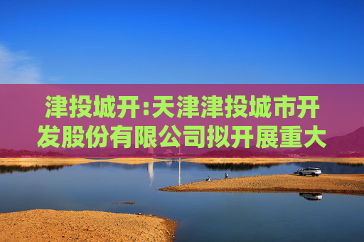津投城开:天津津投城市开发股份有限公司拟开展重大资产置换及发行股份、支付现金购买资产经济行为涉及的天津市热力有限公司股东全部权益资产评估报告