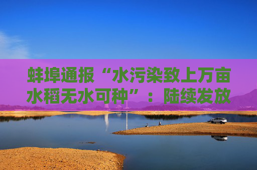 蚌埠通报“水污染致上万亩水稻无水可种”：陆续发放农业保险赔付