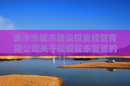 赤水市城市建设投资经营有限公司关于控股股东变更的公告  第1张