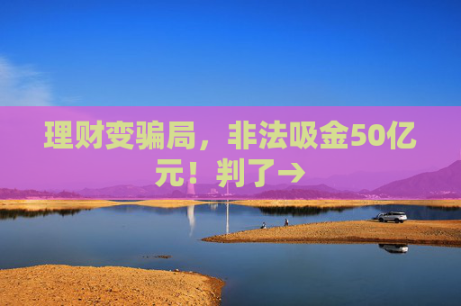 理财变骗局，非法吸金50亿元！判了→  第1张
