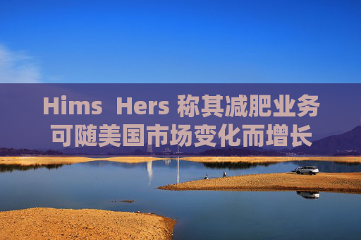 Hims  Hers 称其减肥业务可随美国市场变化而增长