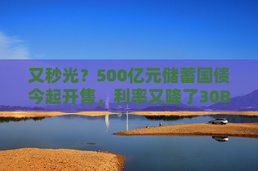 又秒光？500亿元储蓄国债今起开售，利率又降了30BP