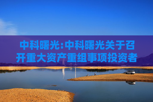 中科曙光:中科曙光关于召开重大资产重组事项投资者说明会的公告