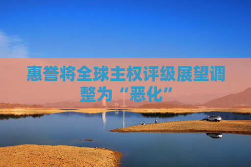 惠誉将全球主权评级展望调整为“恶化”