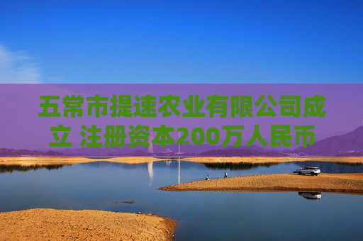 五常市提速农业有限公司成立 注册资本200万人民币