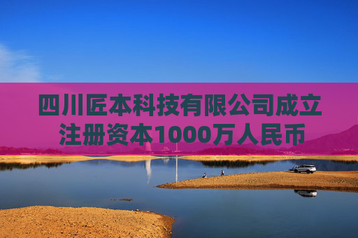 四川匠本科技有限公司成立 注册资本1000万人民币