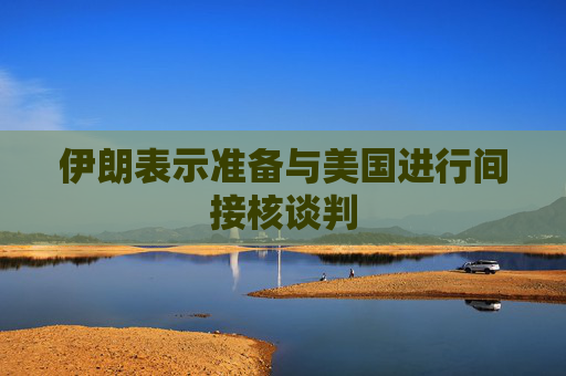 伊朗表示准备与美国进行间接核谈判