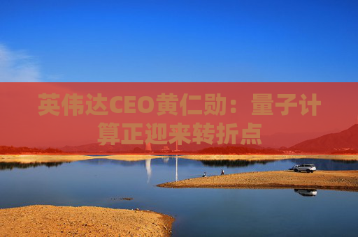 英伟达CEO黄仁勋：量子计算正迎来转折点