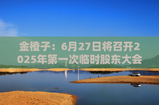 金橙子：6月27日将召开2025年第一次临时股东大会