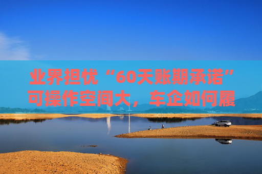 业界担忧“60天账期承诺”可操作空间大，车企如何履约仍需细化