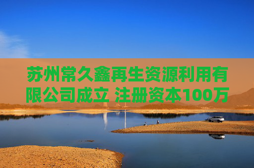 苏州常久鑫再生资源利用有限公司成立 注册资本100万人民币