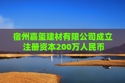 宿州嘉玺建材有限公司成立 注册资本200万人民币