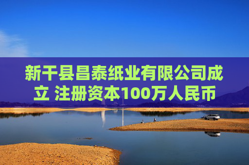 新干县昌泰纸业有限公司成立 注册资本100万人民币