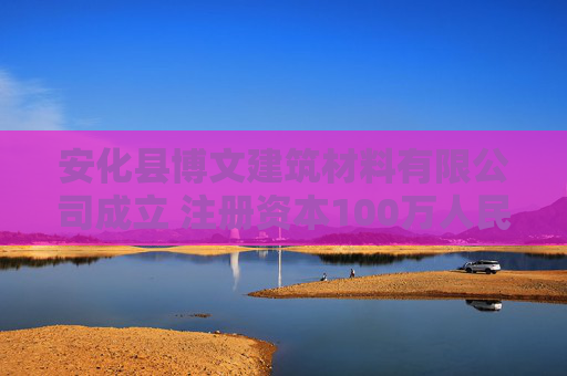 安化县博文建筑材料有限公司成立 注册资本100万人民币