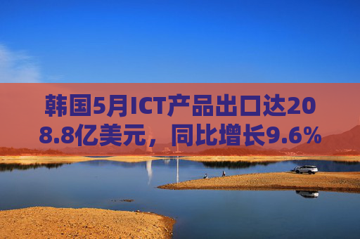 韩国5月ICT产品出口达208.8亿美元，同比增长9.6%