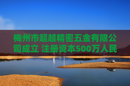 梅州市超越精密五金有限公司成立 注册资本500万人民币