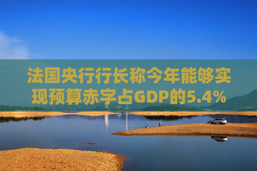 法国央行行长称今年能够实现预算赤字占GDP的5.4%目标