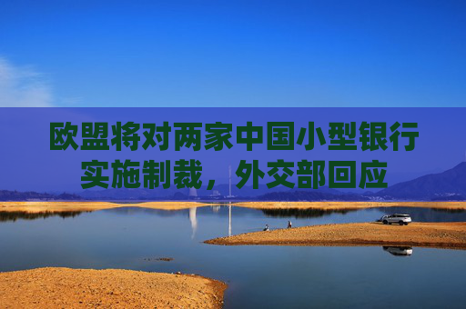 欧盟将对两家中国小型银行实施制裁，外交部回应