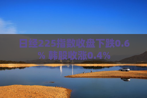 日经225指数收盘下跌0.6% 韩股收涨0.4%