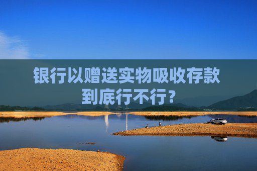 银行以赠送实物吸收存款 到底行不行？