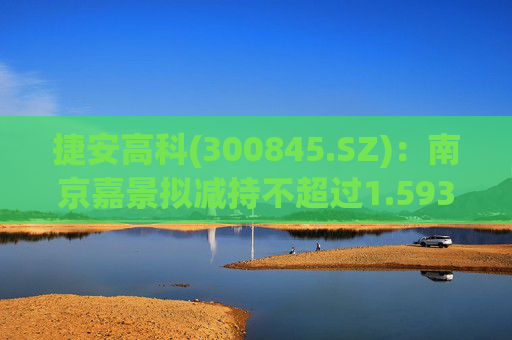 捷安高科(300845.SZ)：南京嘉景拟减持不超过1.5935%股份