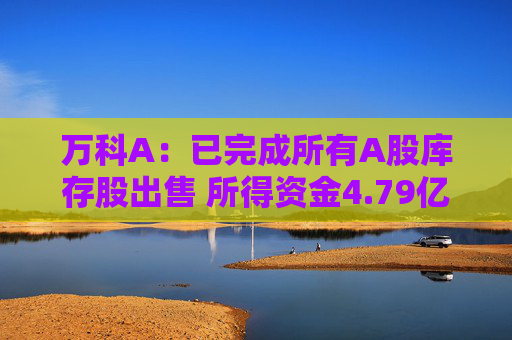万科A：已完成所有A股库存股出售 所得资金4.79亿元