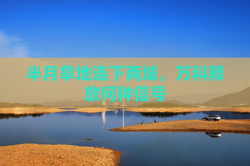 半月拿地连下两城，万科释放何种信号