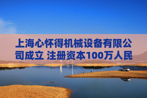 上海心怀得机械设备有限公司成立 注册资本100万人民币