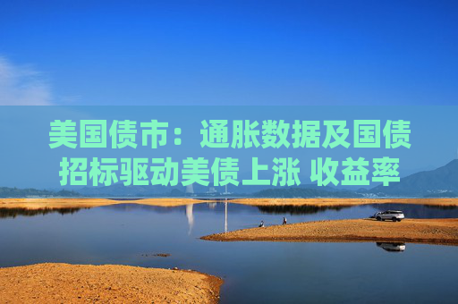 美国债市：通胀数据及国债招标驱动美债上涨 收益率曲线陡化