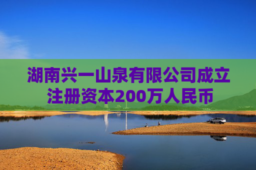 湖南兴一山泉有限公司成立 注册资本200万人民币