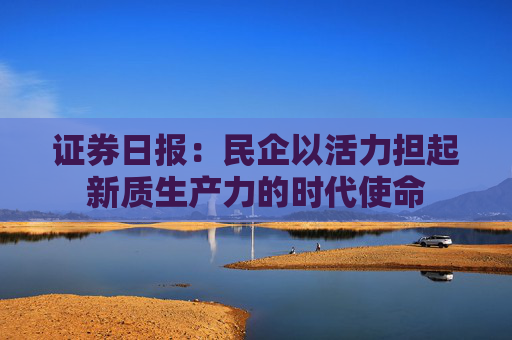 证券日报：民企以活力担起新质生产力的时代使命