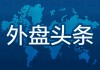 外盘头条：特朗普继续征收汽车关税 OpenAI预计今年营收增长两倍 美财政部最早8月或出现支付违约