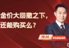 金价大回撤之下，还能购买么？